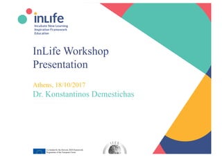 www.inlife-h2020.eu 1
Incubate New Learning
Inspiration Framework
Education
InLife Workshop
Presentation
Athens, 18/10/2017
Dr. Konstantinos Demestichas
cdemest@cn.ntua.gr
Co-funded by the Horizon 2020 Framework
Programme of the European Union
INLIFE - Grant Agreement 732184
 