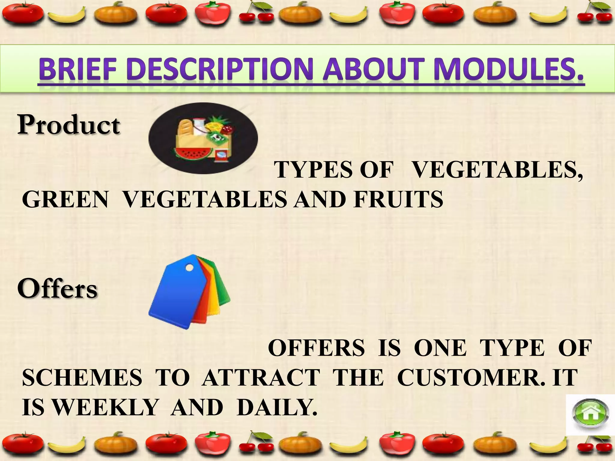 TYPES OF VEGETABLES,
GREEN VEGETABLES AND FRUITS
OFFERS IS ONE TYPE OF
SCHEMES TO ATTRACT THE CUSTOMER. IT
IS WEEKLY AND DAILY.
Product
Offers
 