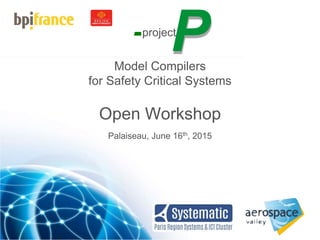 Pproject
Model Compilers
for Safety Critical Systems
Open Workshop
Palaiseau, June 16th, 2015
 