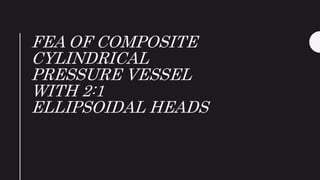 FEA OF COMPOSITE
CYLINDRICAL
PRESSURE VESSEL
WITH 2:1
ELLIPSOIDAL HEADS
 