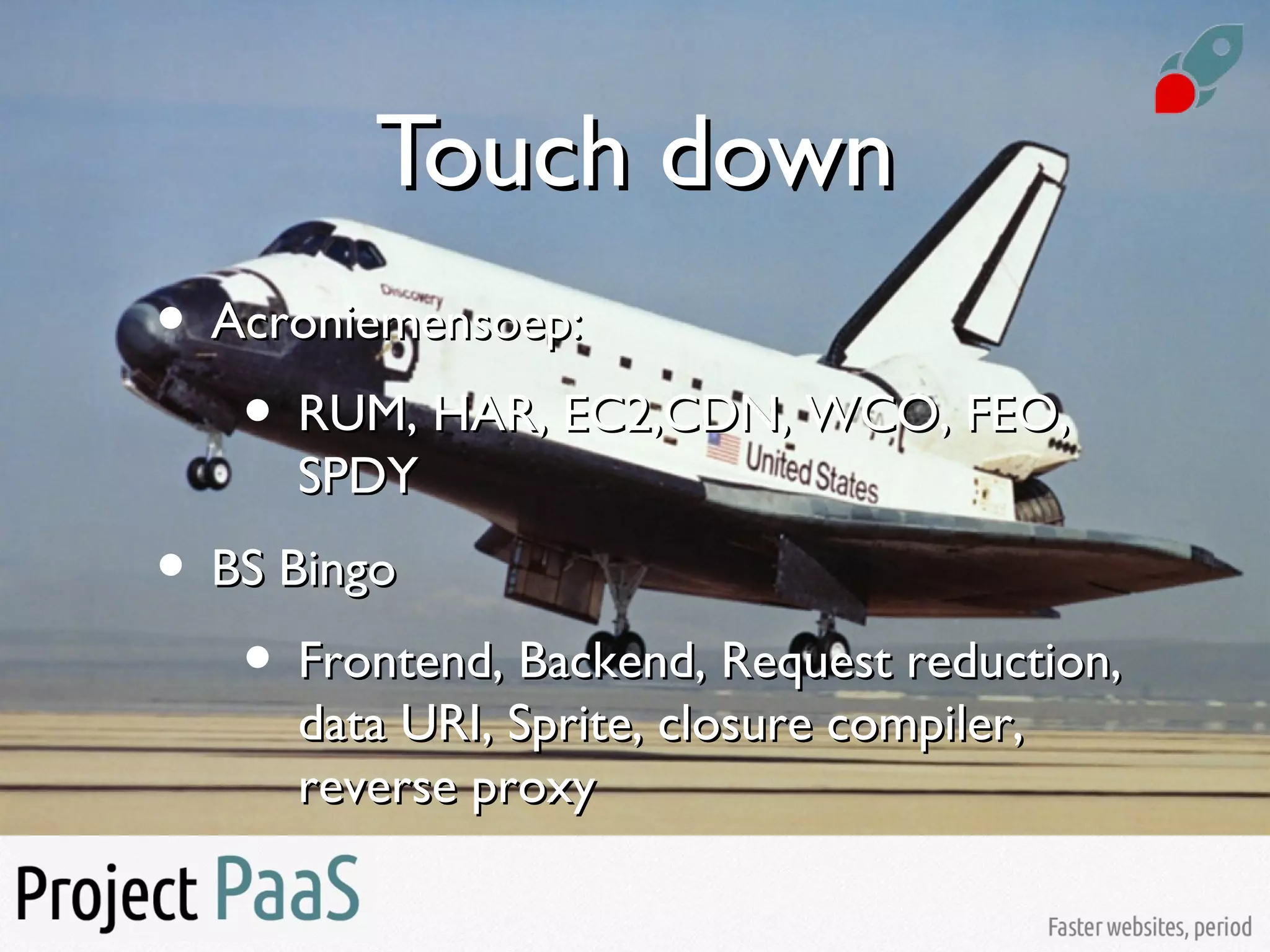 Touch downTouch down
• Acroniemensoep:Acroniemensoep:
• RUM, HAR, EC2,CDN, WCO, FEO,RUM, HAR, EC2,CDN, WCO, FEO,
SPDYSPDY
• BS BingoBS Bingo
• Frontend, Backend, Request reduction,Frontend, Backend, Request reduction,
data URI, Sprite, closure compiler,data URI, Sprite, closure compiler,
reverse proxyreverse proxy
 