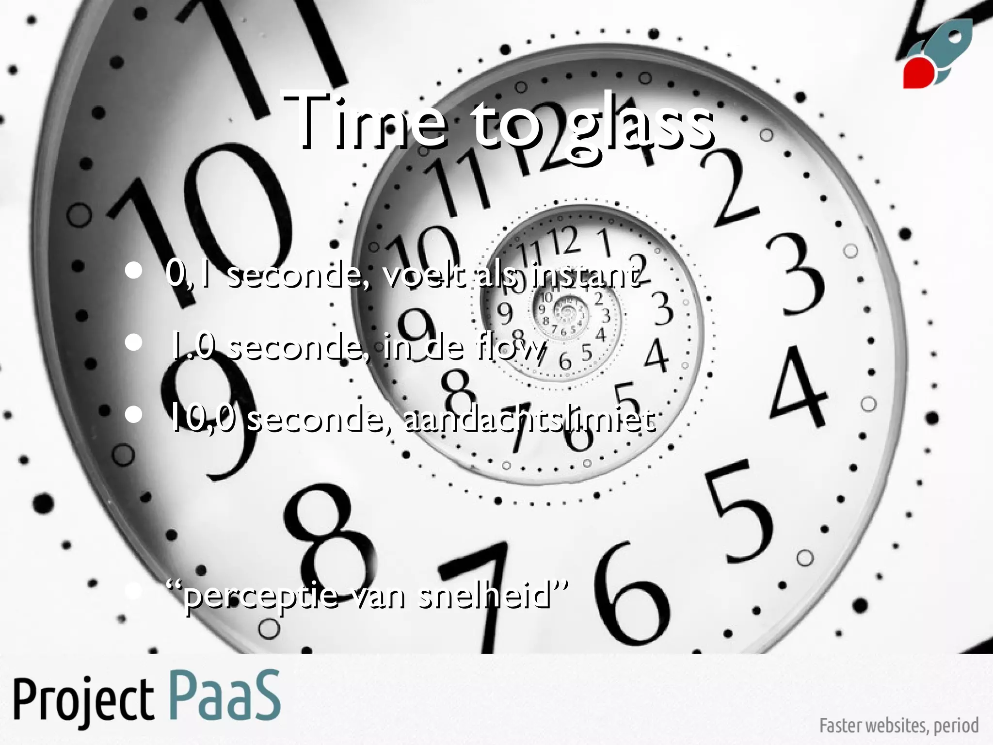 Time to glassTime to glass
• 0,1 seconde, voelt als instant0,1 seconde, voelt als instant
• 1.0 seconde, in de flow1.0 seconde, in de flow
• 10,0 seconde, aandachtslimiet10,0 seconde, aandachtslimiet
• ““perceptie van snelheid”perceptie van snelheid”
 