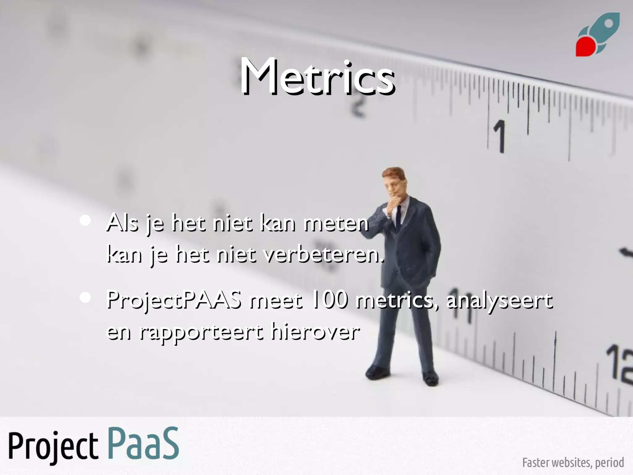 MetricsMetrics
• Als je het niet kan metenAls je het niet kan meten
kan je het niet verbeteren.kan je het niet verbeteren.
• ProjectPAAS meet 100 metrics, analyseertProjectPAAS meet 100 metrics, analyseert
en rapporteert hieroveren rapporteert hierover
 