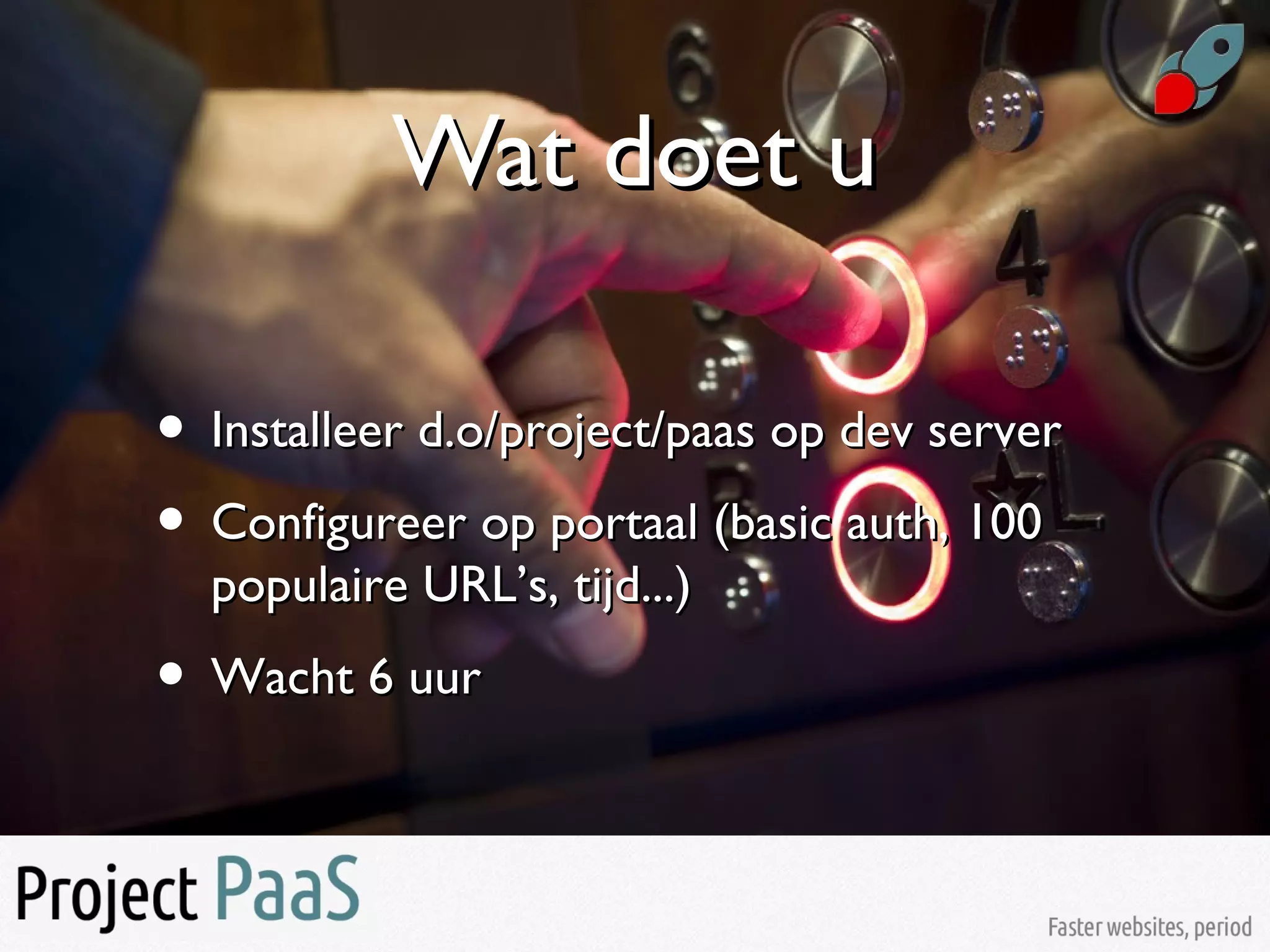 Wat doet uWat doet u
• Installeer d.o/project/paas op dev serverInstalleer d.o/project/paas op dev server
• Configureer op portaal (basic auth, 100Configureer op portaal (basic auth, 100
populaire URL’s, tijd...)populaire URL’s, tijd...)
• Wacht 6 uurWacht 6 uur
 