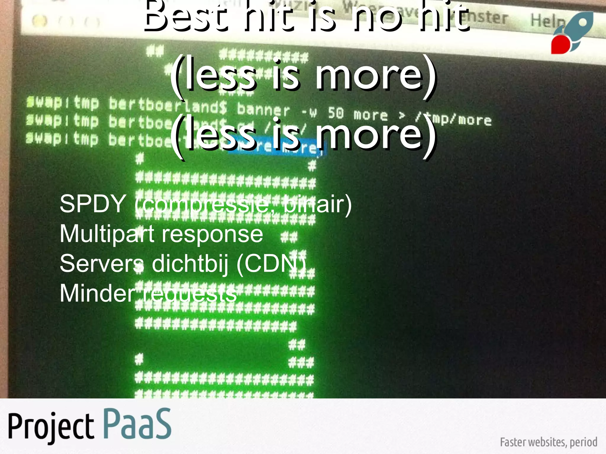 Best hit is no hitBest hit is no hit
(less is more)(less is more)
(less is more)(less is more)
SPDY (compressie, binair)
Multipart response
Servers dichtbij (CDN)
Minder requests
 