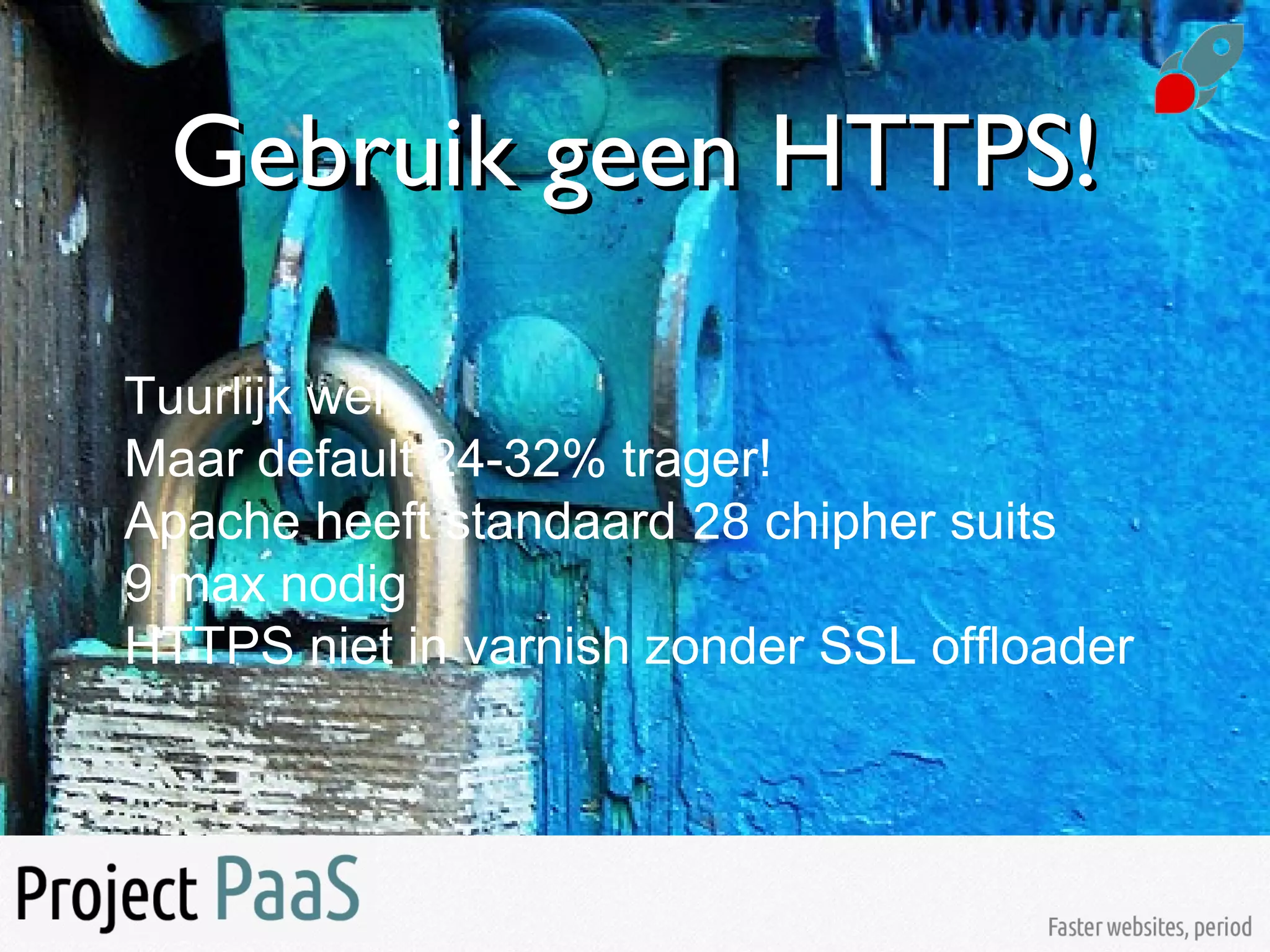Gebruik geen HTTPS!Gebruik geen HTTPS!
Tuurlijk wel
Maar default 24-32% trager!
Apache heeft standaard 28 chipher suits
9 max nodig
HTTPS niet in varnish zonder SSL offloader
 