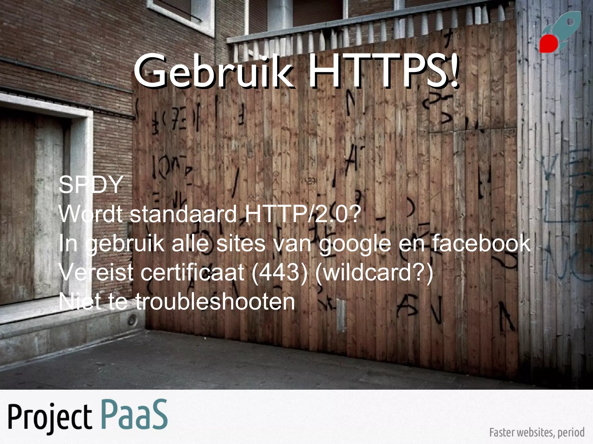 Gebruik HTTPS!Gebruik HTTPS!
SPDY
Wordt standaard HTTP/2.0?
In gebruik alle sites van google en facebook
Vereist certificaat (443) (wildcard?)
Niet te troubleshooten
 