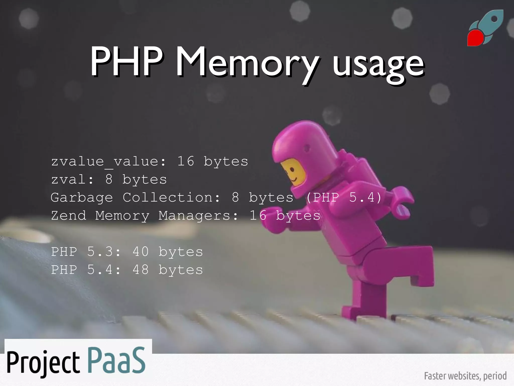 PHP Memory usagePHP Memory usage
zvalue_value: 16 bytes
zval: 8 bytes
Garbage Collection: 8 bytes (PHP 5.4)
Zend Memory Managers: 16 bytes
PHP 5.3: 40 bytes
PHP 5.4: 48 bytes
 