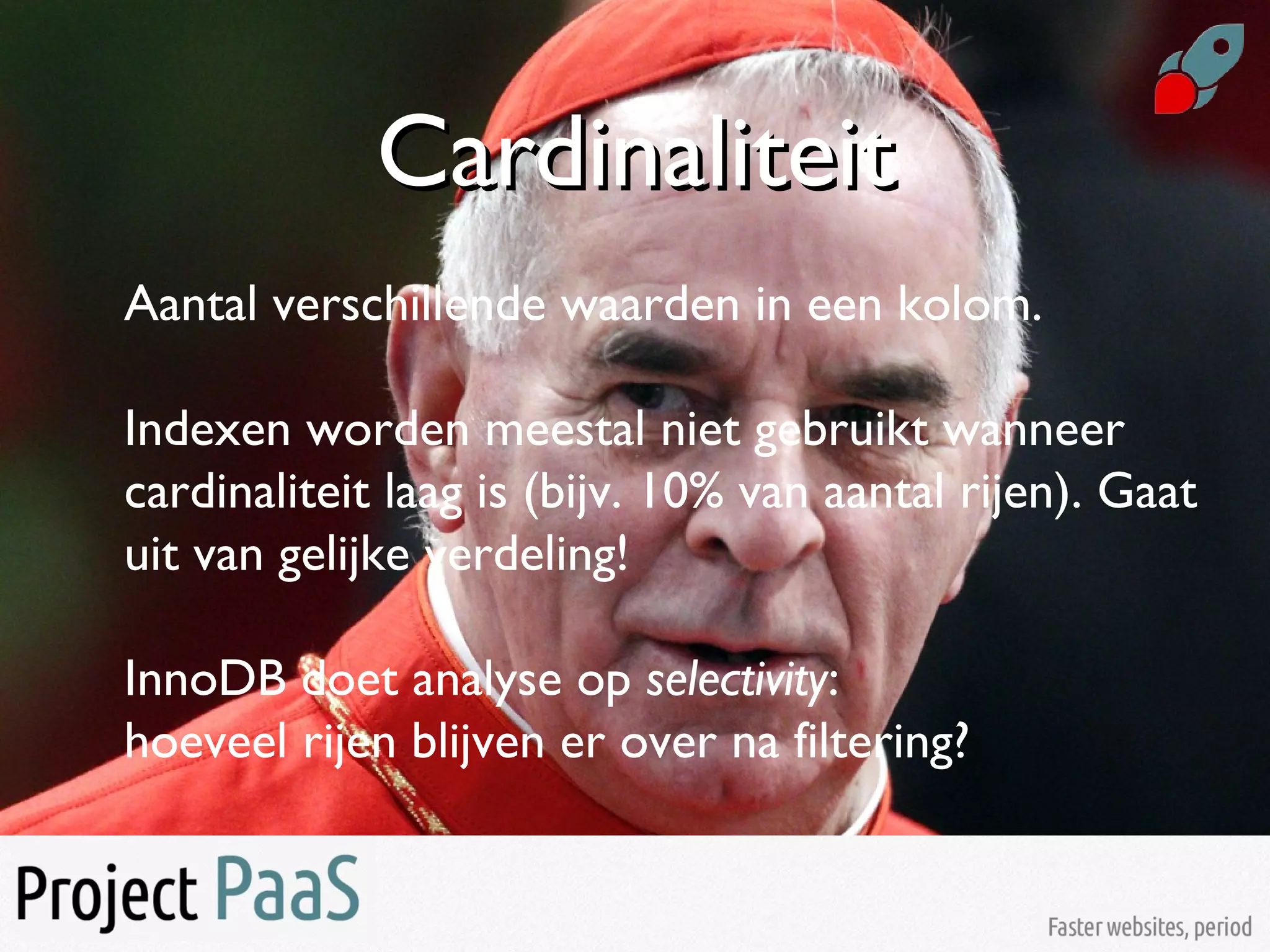 CardinaliteitCardinaliteit
Aantal verschillende waarden in een kolom.
Indexen worden meestal niet gebruikt wanneer
cardinaliteit laag is (bijv. 10% van aantal rijen). Gaat
uit van gelijke verdeling!
InnoDB doet analyse op selectivity:
hoeveel rijen blijven er over na filtering?
 