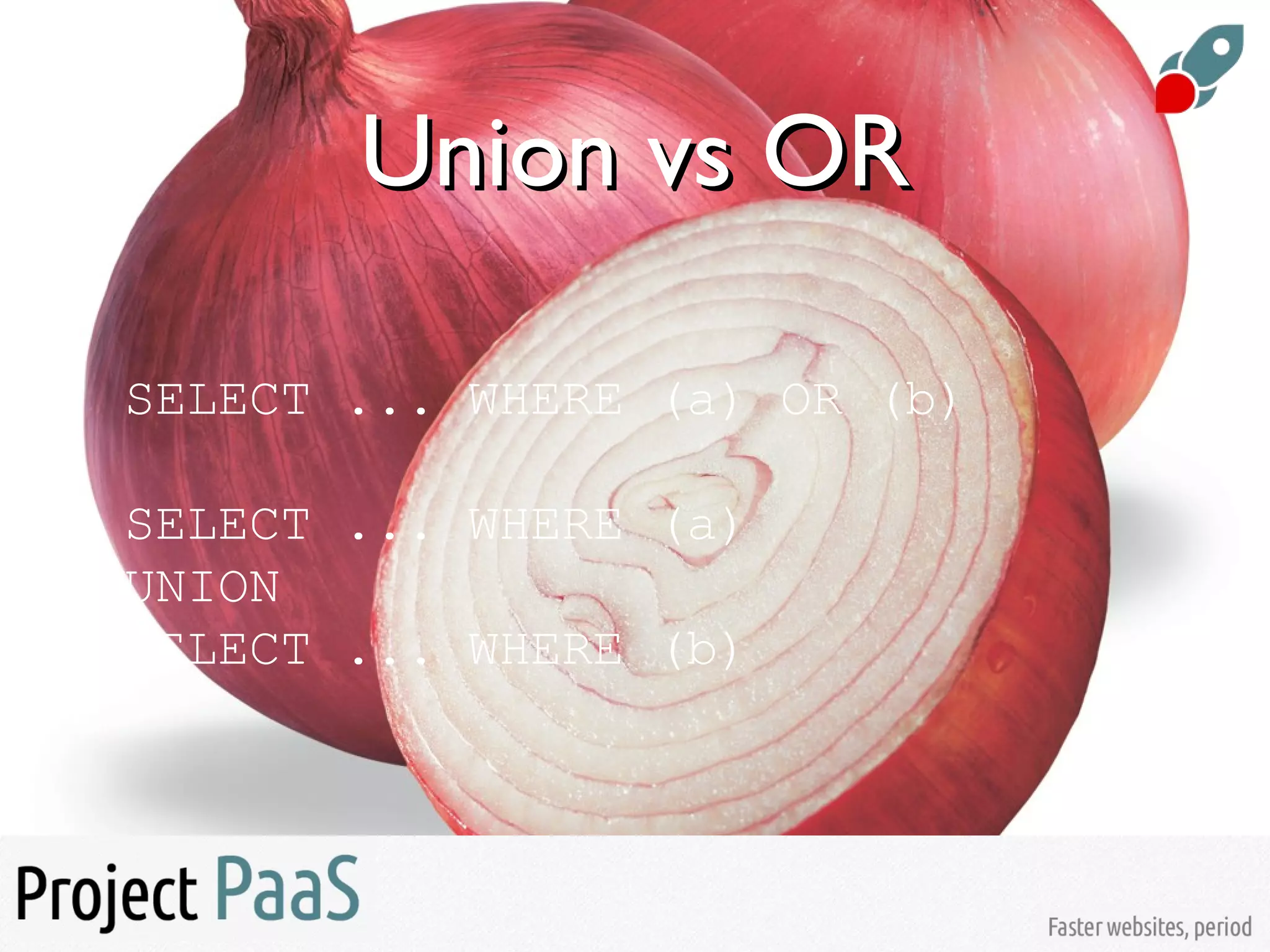 Union vs ORUnion vs OR
SELECT ... WHERE (a) OR (b)
SELECT ... WHERE (a)
UNION
SELECT ... WHERE (b)
 