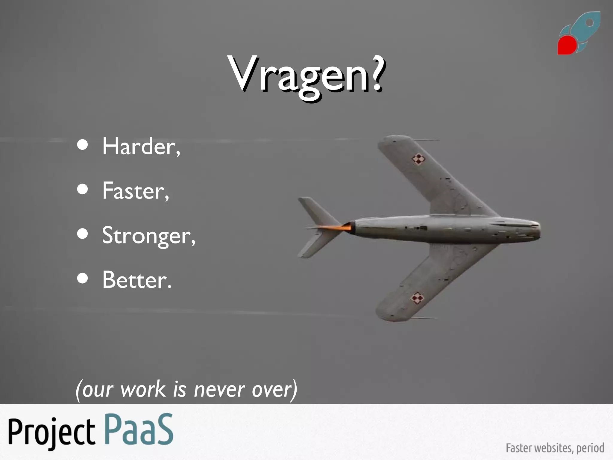 Vragen?Vragen?
• Harder,
• Faster,
• Stronger,
• Better.
(our work is never over)
 