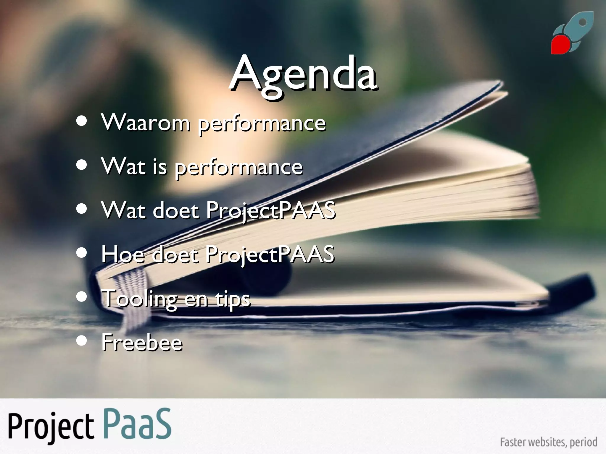 AgendaAgenda
• Waarom performanceWaarom performance
• Wat is performanceWat is performance
• Wat doet ProjectPAASWat doet ProjectPAAS
• Hoe doet ProjectPAASHoe doet ProjectPAAS
• Tooling en tipsTooling en tips
• FreebeeFreebee
 
