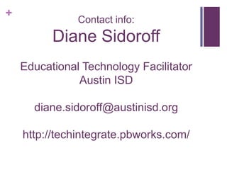 Contact info:Diane SidoroffEducational Technology FacilitatorAustin ISDdiane.sidoroff@austinisd.orghttp://techintegrate.pbworks.com/