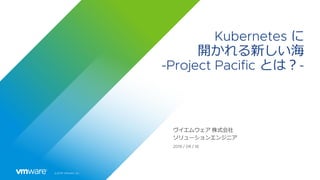 ©2019 VMware, Inc.
Kubernetes に
開かれる新しい海
-Project Pacific とは︖-
ヴイエムウェア 株式会社
ソリューションエンジニア
2019 / 09 / 18
 