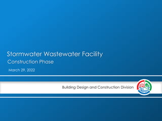 Building Design and Construction Division
Stormwater Wastewater Facility
March 29, 2022
Construction Phase
 
