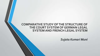 COMPARATIVE STUDY OFTHE STRUCTURE OF
THE COURT SYSTEM OF GERMAN LEGAL
SYSTEM AND FRENCH LEGAL SYSTEM
Sujata Kumari Muni
 