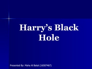 Harry’s Black Hole Presented By: Maha Al Batat (16507467) 