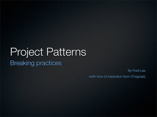 Project Patterns
Breaking practices
                                                 By Fred Lee
                     (with tons of inspiration from 37signals)
 