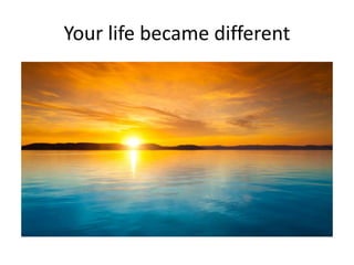 Your life became different
 