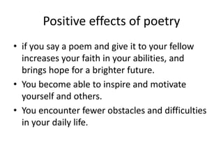 Positive effects of poetry
• if you say a poem and give it to your fellow
increases your faith in your abilities, and
brings hope for a brighter future.
• You become able to inspire and motivate
yourself and others.
• You encounter fewer obstacles and difficulties
in your daily life.
 