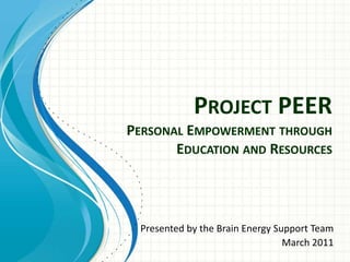Project PEERPersonal Empowerment through Education and Resources Presented by the Brain Energy Support Team March 2011 