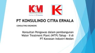 PT KONSULINDO CITRA ERNALA
CONSULTING ENGINEERS
Konsultan Pengawas dalam pembangunan
Water Treatment Plant (WTP) Tahap – II di
PT Kawasan Industri Medan
 