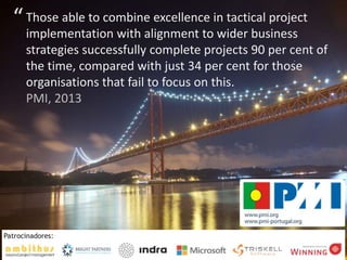 Those able to combine excellence in tactical project
implementation with alignment to wider business
strategies successfully complete projects 90 per cent of
the time, compared with just 34 per cent for those
organisations that fail to focus on this.
PMI, 2013
“
 