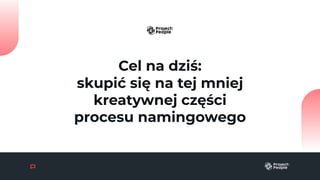 Cel na dziś:
skupić się na tej mniej
kreatywnej części
procesu namingowego
 