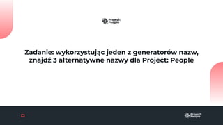 Zadanie: wykorzystując jeden z generatorów nazw,
znajdź 3 alternatywne nazwy dla Project: People
 
