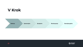 V Krok
Selekcja Systematyka ąٲԾ Standaryzacja Samodyscyplina
 
