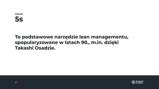 5s
Metoda
To podstawowe narzędzie lean managementu,
spopularyzowane w latach 90., m.in. dzięki
Takashi Osadzie.
 