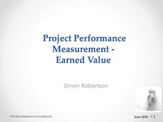 1
Project Performance
Measurement -
Earned Value
Simon Robertson
© 2010 Robertson Consulting Ltd June 2010
 