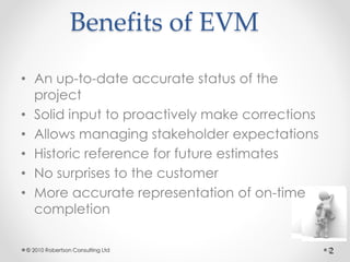 2
Benefits of EVM
• An up-to-date accurate status of the
project
• Solid input to proactively make corrections
• Allows ma...