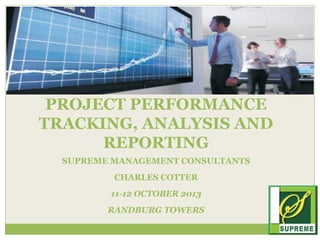 PROJECT PERFORMANCE
TRACKING, ANALYSIS AND
REPORTING
SUPREME MANAGEMENT CONSULTANTS
CHARLES COTTER
11-12 OCTOBER 2013
RANDBURG TOWERS

 