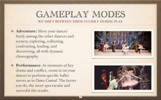 GAMEPLAY MODES
Adventure: Move your dancer
freely among the other dancers and
scenery, exploring, collecting,
confronting,...