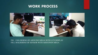 WORK PROCESS
FIG 1 SOLDEIRNG OF ARDUINO MEGA WITH LCD DISPLAY
FIG 2 SOLDERING OF SENSOR WITH ARDUINON MEGA
 