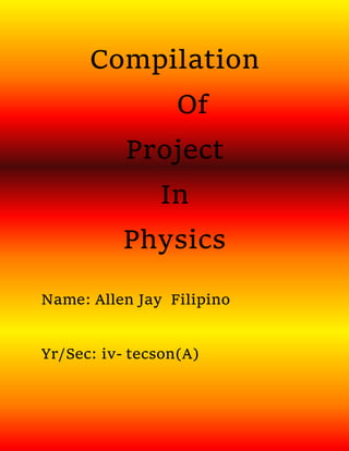 Compilation
Of
Project
In
Physics
Name: Allen Jay Filipino
Yr/Sec: iv- tecson(A)
 