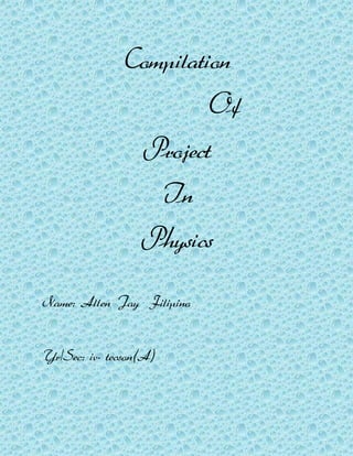 Compilation
Of
Project
In
Physics
Name: Allen Jay Filipino
Yr/Sec: iv- tecson(A)
 