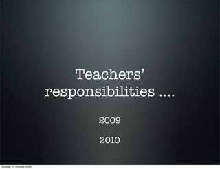 Teachers’
                          responsibilities ....
                                  2009

                                  2010

Sunday, 18 October 2009
 