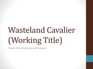 Wasteland Cavalier
(Working Title)
Project Presentation by Luis Vazquez
 
