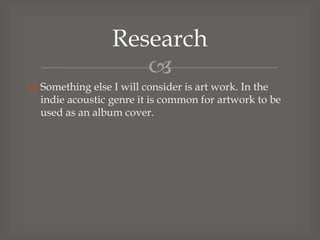Research

 Something else I will consider is art work. In the
indie acoustic genre it is common for artwork to be
used as an album cover.

 
