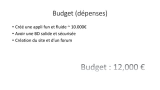 Budget (dépenses)
• Créé une appli fun et fluide ~ 10.000€
• Avoir une BD solide et sécurisée
• Création du site et d’un forum
 
