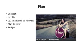 Plan
• Concept
• La cible
• QQ ca apporte de nouveau
• Plan de com’
• Budget
 
