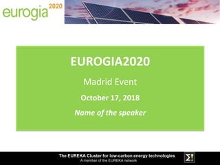 The EUREKA Cluster for low-carbon energy technologies
A member of the EUREKA network
EUROGIA2020
Madrid Event
October 17, 2018
Name of the speaker
 
