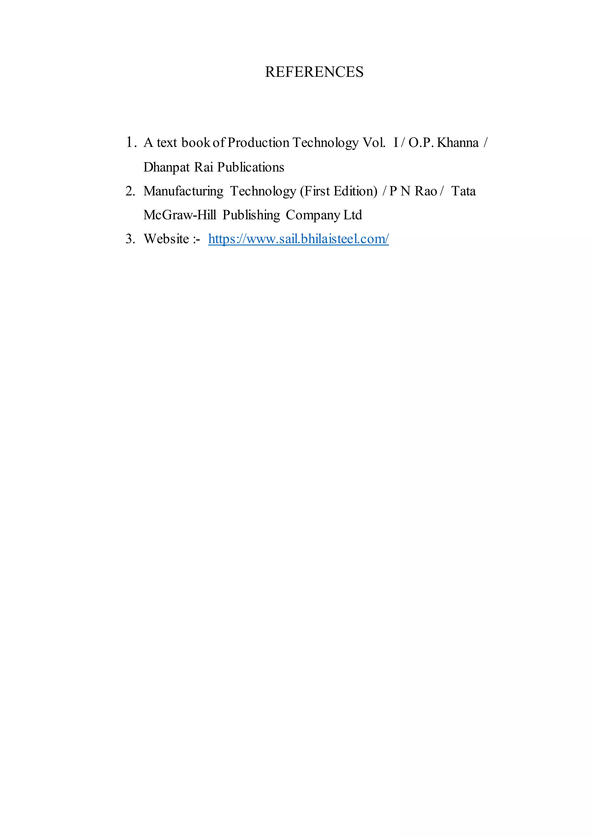 REFERENCES
1. A text bookof Production Technology Vol. I / O.P. Khanna /
Dhanpat Rai Publications
2. Manufacturing Technology (First Edition) / P N Rao / Tata
McGraw-Hill Publishing Company Ltd
3. Website :- https://www.sail.bhilaisteel.com/
 