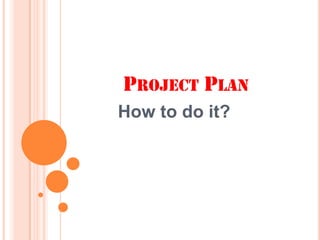 Project Plan How to do it? 