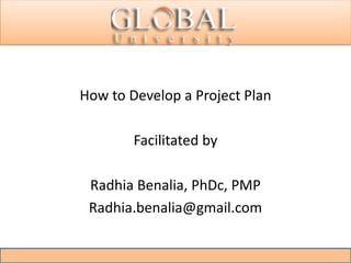 How to Develop a Project Plan
Facilitated by
Radhia Benalia, PhDc, PMP
Radhia.benalia@gmail.com
 