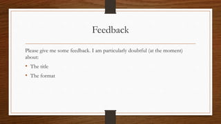 Feedback
Please give me some feedback. I am particularly doubtful (at the moment)
about:
• The title
• The format
 