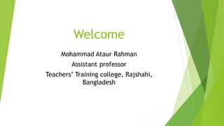 Welcome
Mohammad Ataur Rahman
Assistant professor
Teachers’ Training college, Rajshahi,
Bangladesh
 