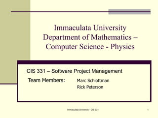 Immaculata University - CIS 331 1 Immaculata UniversityDepartment of Mathematics – Computer Science - Physics CIS 331 – Software Project Management Team Members: 	 Marc Schlottman 	 Rick Peterson 